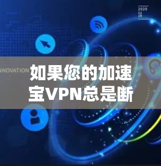 如果您的加速宝VPN总是断，通常有以下几种可能的原因和解决方法
