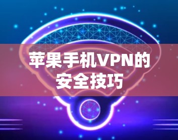 苹果手机VPN的安全技巧 苹果手机VPN的安全技巧