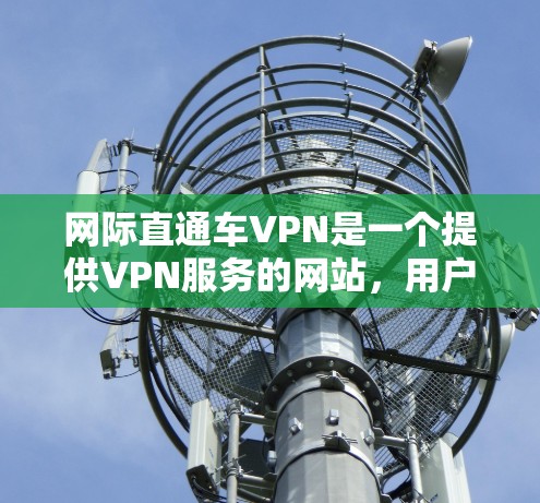 网际直通车VPN是一个提供VPN服务的网站,用户可以通过搜索或下载。以下是详细的步骤指南 网际直通车VPN是一个提供VPN服务的网站,用户可以通过搜索或下载。以下是详细的步骤指南