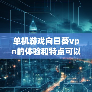单机游戏向日葵vpn的体验和特点可以从以下几个方面进行分析