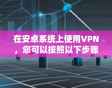 在安卓系统上使用VPN,您可以按照以下步骤操作 在安卓系统上使用VPN,您可以按照以下步骤操作