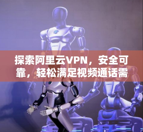 探索阿里云VPN，安全可靠，轻松满足视频通话需求
