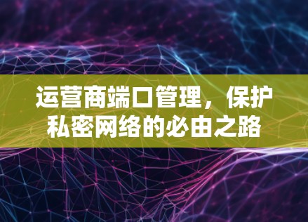 运营商端口管理,保护私密网络的必由之路 运营商端口管理,保护私密网络的必由之路