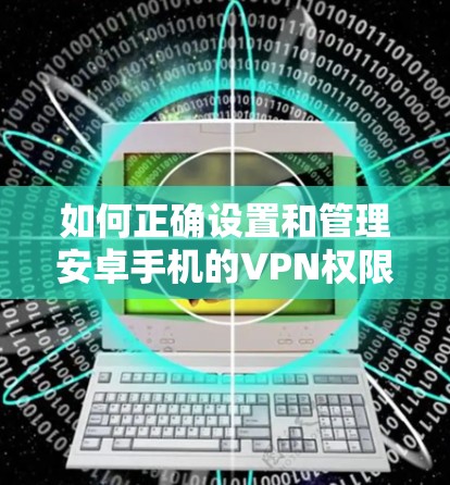如何正确设置和管理安卓手机的VPN权限