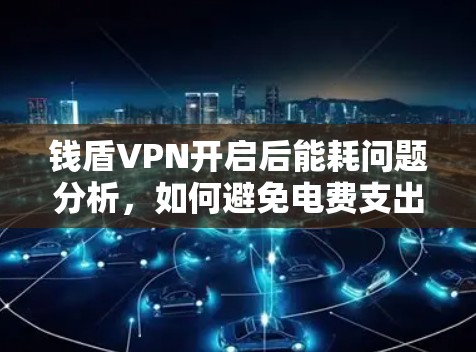 钱盾VPN开启后能耗问题分析,如何避免电费支出? 钱盾VPN开启后能耗问题分析,如何避免电费支出?