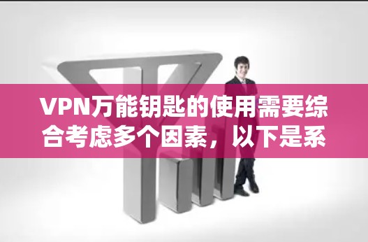VPN万能钥匙的使用需要综合考虑多个因素，以下是系统化的步骤和建议