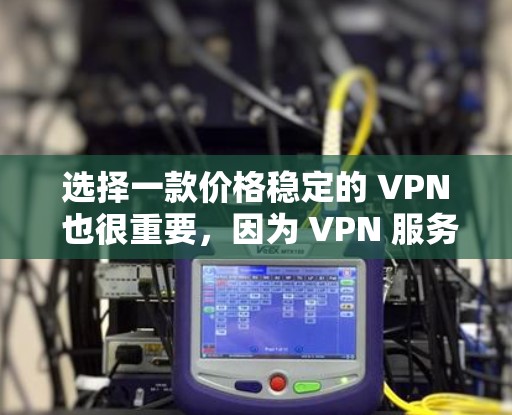 选择一款价格稳定的 VPN 也很重要，因为 VPN 服务的价格波动会影响你的使用体验。以下是推荐一款价格稳定的 VPN 系列