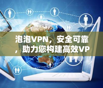 泡泡VPN,安全可靠,助力您构建高效VPN体验 泡泡VPN,安全可靠,助力您构建高效VPN体验