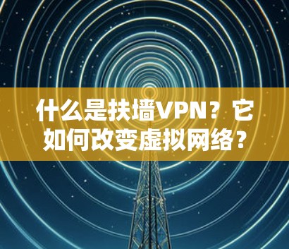 什么是扶墙VPN?它如何改变虚拟网络? 什么是扶墙VPN?它如何改变虚拟网络?