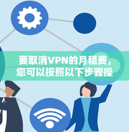 要取消VPN的月租费,您可以按照以下步骤操作 要取消VPN的月租费,您可以按照以下步骤操作