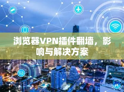 浏览器VPN插件翻墙,影响与解决方案 浏览器VPN插件翻墙,影响与解决方案