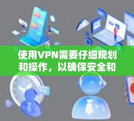 使用VPN需要仔细规划和操作,以确保安全和流畅。以下是一个详细的步骤指南,帮助你高效地使用VPN 使用VPN需要仔细规划和操作,以确保安全和流畅。以下是一个详细的步骤指南,帮助你高效地使用VPN