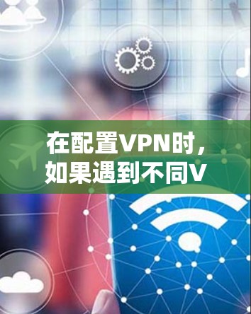 在配置VPN时，如果遇到不同VPN配相同网段的问题，通常是因为每个VPN服务器需要使用特定的IP地址来连接不同的服务器或设备。具体情况取决于以下因素