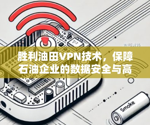 胜利油田VPN技术，保障石油企业的数据安全与高效传输