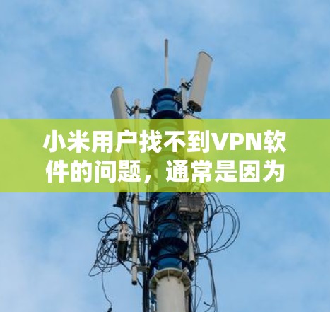 小米用户找不到VPN软件的问题,通常是因为以下原因 小米用户找不到VPN软件的问题,通常是因为以下原因