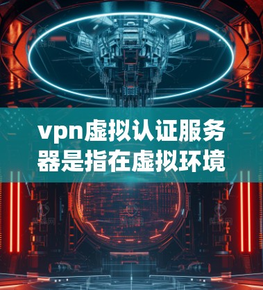 vpn虚拟认证服务器是指在虚拟环境中实现VPN认证的服务器，通常用于在虚拟环境中进行VPN通信和安全验证。以下是一些关于如何配置 VPN虚拟认证服务器的步骤和方法
