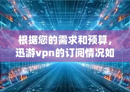根据您的需求和预算，迅游vpn的订阅情况如下