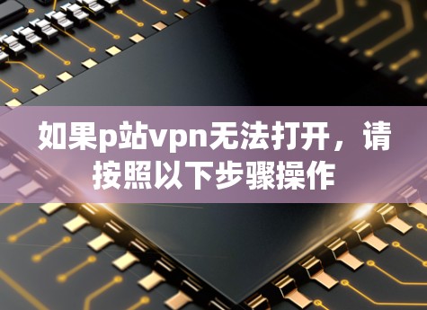 如果p站vpn无法打开，请按照以下步骤操作