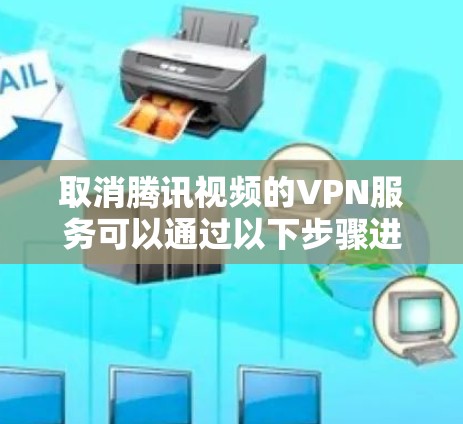 取消腾讯视频的VPN服务可以通过以下步骤进行