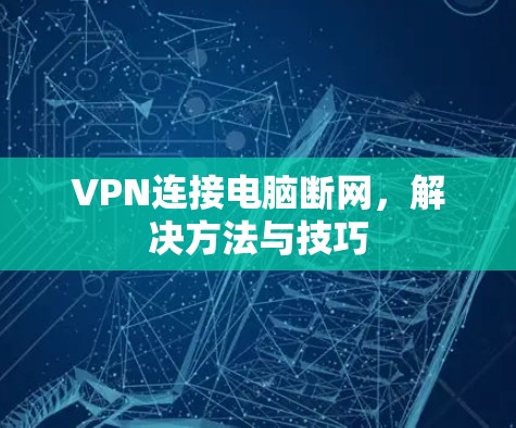 VPN连接电脑断网,解决方法与技巧 VPN连接电脑断网,解决方法与技巧