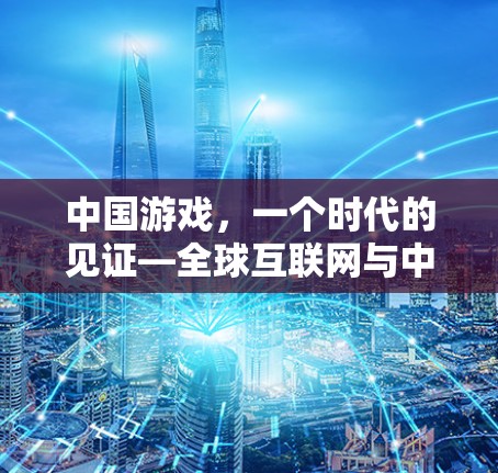 中国游戏，一个时代的见证—全球互联网与中国游戏的深度融合