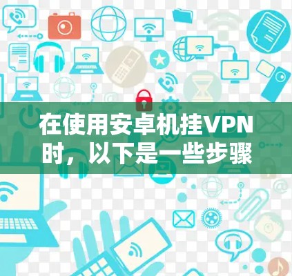 在使用安卓机挂VPN时,以下是一些步骤和建议,帮助你解决问题 在使用安卓机挂VPN时,以下是一些步骤和建议,帮助你解决问题