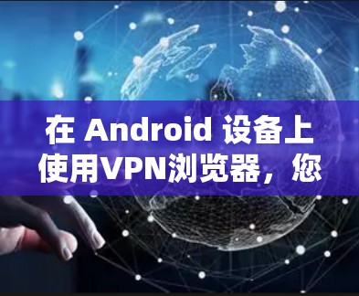 在 Android 设备上使用VPN浏览器,您可以按照以下步骤进行操作 在 Android 设备上使用VPN浏览器,您可以按照以下步骤进行操作
