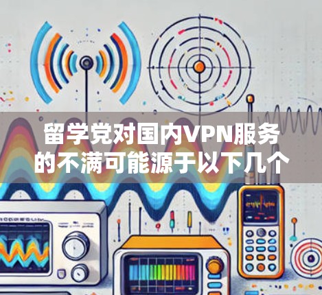留学党对国内VPN服务的不满可能源于以下几个方面 留学党对国内VPN服务的不满可能源于以下几个方面