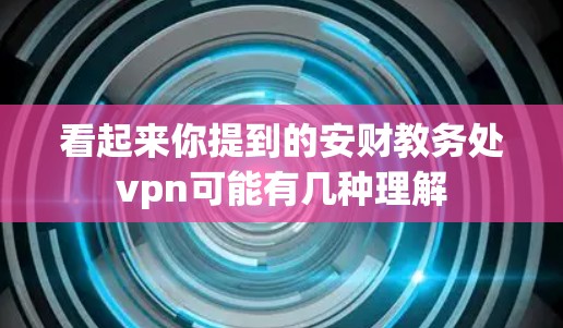 看起来你提到的安财教务处vpn可能有几种理解