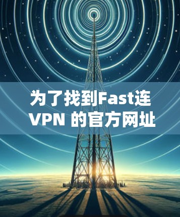 为了找到Fast连 VPN 的官方网址,您可以按照以下步骤进行 为了找到Fast连 VPN 的官方网址,您可以按照以下步骤进行