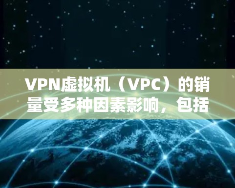 VPN虚拟机（VPC）的销量受多种因素影响，包括市场需求、技术发展、价格因素以及售后服务等。以下是一些可能影响 VPN 虚拟机销量的因素和建议