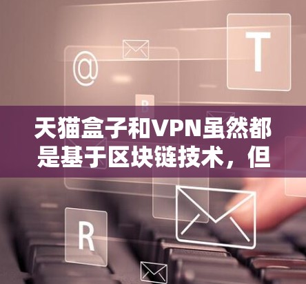 天猫盒子和VPN虽然都是基于区块链技术，但它们的应用场景和功能并不完全重叠。以下是详细的分析