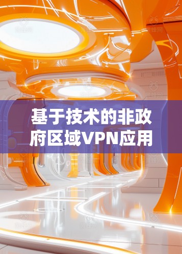 基于技术的非政府区域VPN应用，发展现状与未来挑战