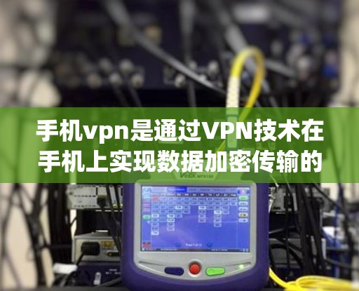手机vpn是通过VPN技术在手机上实现数据加密传输的功能。以下是关于手机vpn的详细介绍