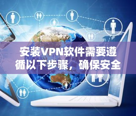 安装VPN软件需要遵循以下步骤，确保安全和合规