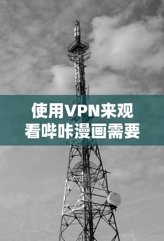 使用VPN来观看哔咔漫画需要综合考虑以下因素