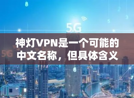 神灯VPN是一个可能的中文名称,但具体含义尚不清楚。以下是对该名称的综合分析和可能的解释 神灯VPN是一个可能的中文名称,但具体含义尚不清楚。以下是对该名称的综合分析和可能的解释