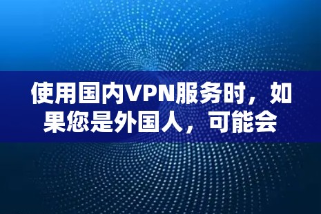 使用国内VPN服务时,如果您是外国人,可能会面临一些挑战和问题,以下是一些主要考虑的因素和建议 使用国内VPN服务时,如果您是外国人,可能会面临一些挑战和问题,以下是一些主要考虑的因素和建议