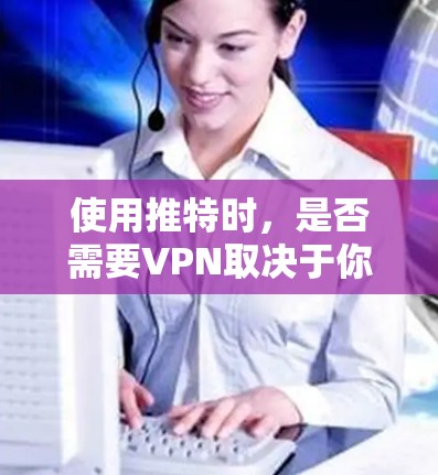 使用推特时，是否需要VPN取决于你的具体需求和情况。以下是一些考虑因素和建议