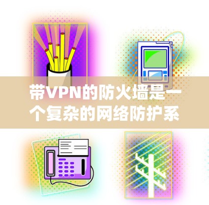 带VPN的防火墙是一个复杂的网络防护系统，旨在同时保护内部网络和允许外部访问。以下是对该问题的详细分析和解决方案