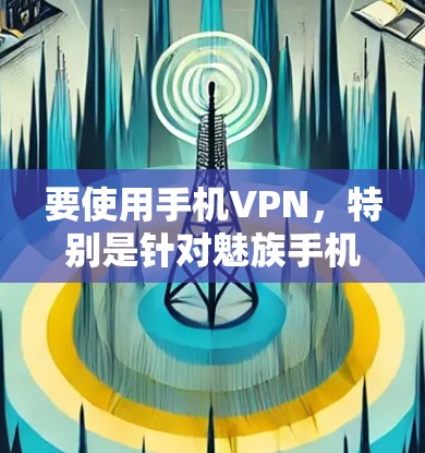 要使用手机VPN,特别是针对魅族手机,可以按照以下步骤操作 要使用手机VPN,特别是针对魅族手机,可以按照以下步骤操作