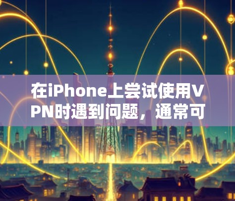 在iPhone上尝试使用VPN时遇到问题,通常可以通过以下步骤解决 在iPhone上尝试使用VPN时遇到问题,通常可以通过以下步骤解决