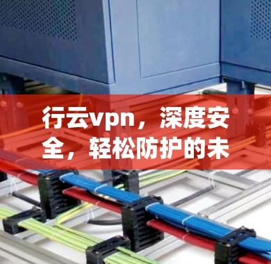 行云vpn,深度安全,轻松防护的未来 行云vpn,深度安全,轻松防护的未来