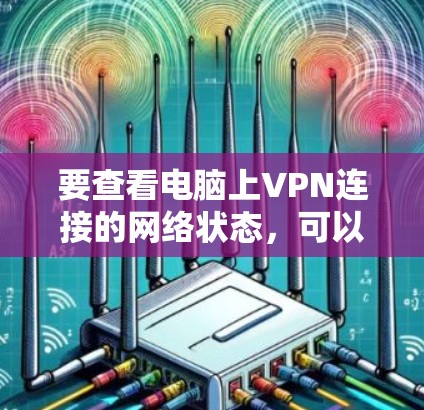 要查看电脑上VPN连接的网络状态,可以按照以下步骤进行 要查看电脑上VPN连接的网络状态,可以按照以下步骤进行