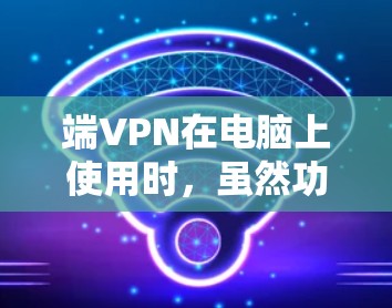 端VPN在电脑上使用时,虽然功能强大,但使用过程中需要注意以下几点 端VPN在电脑上使用时,虽然功能强大,但使用过程中需要注意以下几点