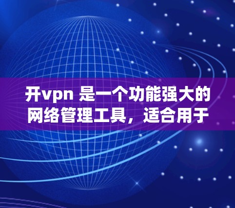 开vpn 是一个功能强大的网络管理工具，适合用于管理多个网络设备，如路由器、网线和防火墙，支持远程操作和配置。以下是开vpn的具体功能和使用方法