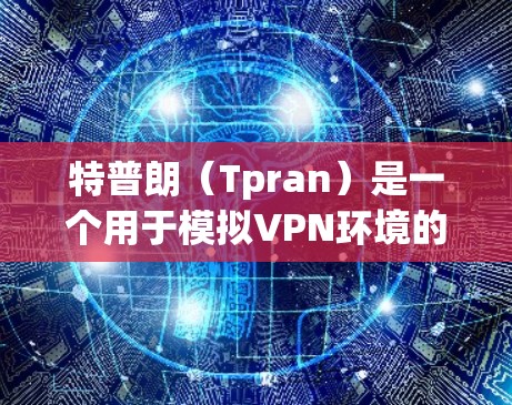 特普朗（Tpran）是一个用于模拟VPN环境的工具，主要用于测试、练习和安全环境下的VPN功能。如果你已经成功断开了特普朗的连接，但遇到了问题，以下是一些可能的原因和解决方法