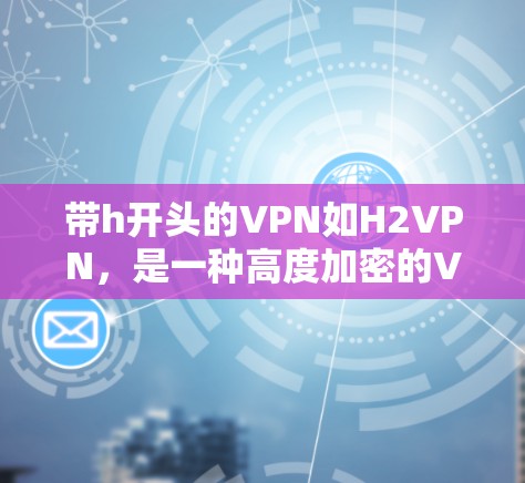 带h开头的VPN如H2VPN，是一种高度加密的VPN服务，提供流媒体、视频会议和加密通信功能。以下是对该服务的详细介绍