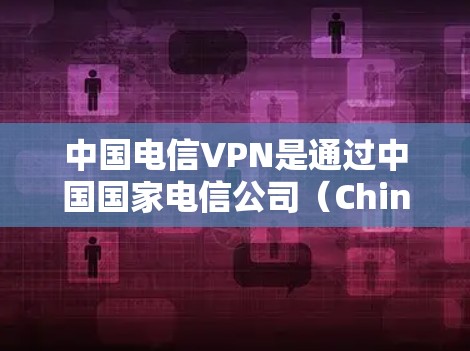 中国电信VPN是通过中国国家电信公司（China Telecom）提供的VPN服务。它是一种网络加密技术，旨在为用户提供安全、可靠的网络连接。以下是关于中国电信VPN的一些关键信息