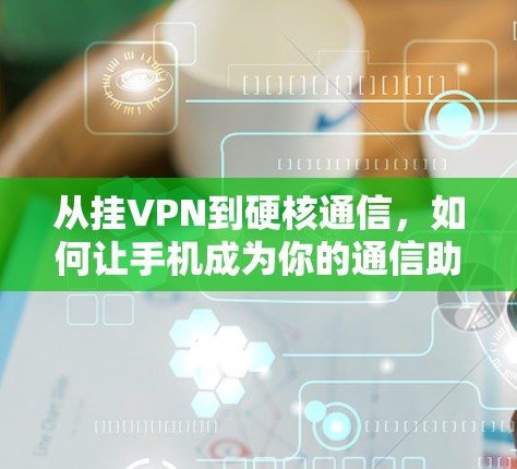 从挂VPN到硬核通信,如何让手机成为你的通信助手 从挂VPN到硬核通信,如何让手机成为你的通信助手